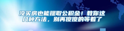 没买房也能提取公积金！教你这几种方法，别再傻傻的等着了