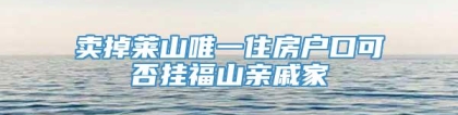 卖掉莱山唯一住房户口可否挂福山亲戚家