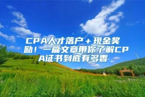 CPA人才落户＋现金奖励！一篇文章带你了解CPA证书到底有多香