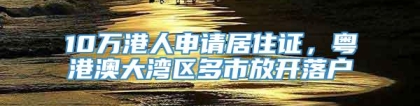 10万港人申请居住证，粤港澳大湾区多市放开落户