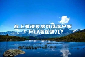 在上海没买房可以落户吗？户口落在哪儿？