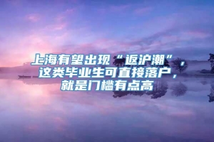 上海有望出现“返沪潮”，这类毕业生可直接落户，就是门槛有点高