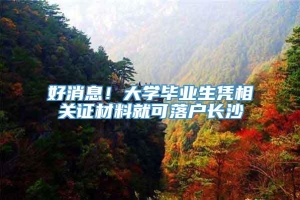 好消息！大学毕业生凭相关证材料就可落户长沙