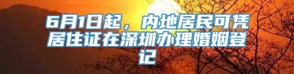 6月1日起，内地居民可凭居住证在深圳办理婚姻登记