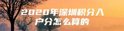 2020年深圳积分入户分怎么算的