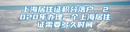 上海居住证积分落户，2020年办理一个上海居住证需要多久时间