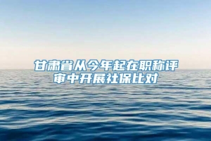 甘肃省从今年起在职称评审中开展社保比对