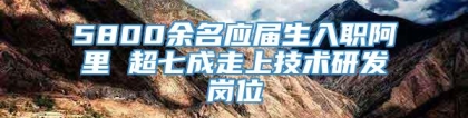 5800余名应届生入职阿里 超七成走上技术研发岗位