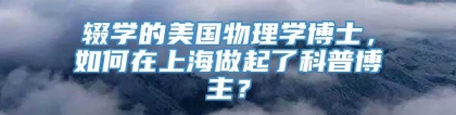 辍学的美国物理学博士，如何在上海做起了科普博主？