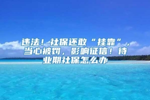 违法！社保还敢“挂靠”，当心被罚，影响征信！待业期社保怎么办