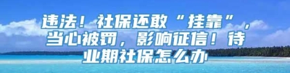 违法！社保还敢“挂靠”，当心被罚，影响征信！待业期社保怎么办