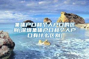 集体户口和个人户口的区别(深圳集体户口和个人户口有什么区别)