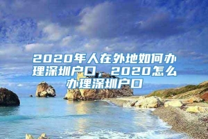 2020年人在外地如何办理深圳户口，2020怎么办理深圳户口