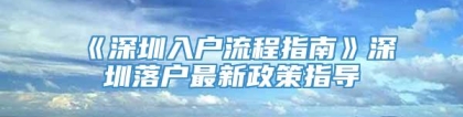 《深圳入户流程指南》深圳落户最新政策指导