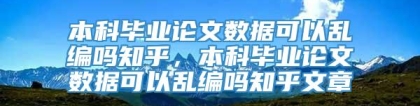 本科毕业论文数据可以乱编吗知乎，本科毕业论文数据可以乱编吗知乎文章