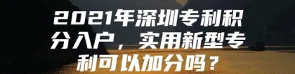 2021年深圳专利积分入户，实用新型专利可以加分吗？