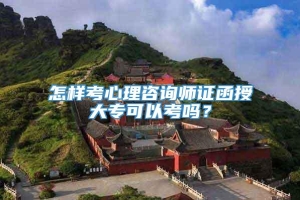 怎样考心理咨询师证函授大专可以考吗？