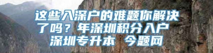 这些入深户的难题你解决了吗？年深圳积分入户 深圳专升本 今题网