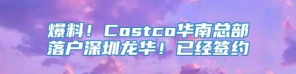 爆料！Costco华南总部落户深圳龙华！已经签约