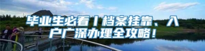 毕业生必看丨档案挂靠、入户广深办理全攻略！