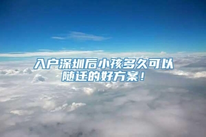 入户深圳后小孩多久可以随迁的好方案！