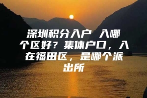 深圳积分入户 入哪个区好？集体户口，入在福田区，是哪个派出所