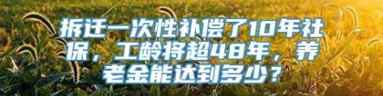 拆迁一次性补偿了10年社保，工龄将超48年，养老金能达到多少？