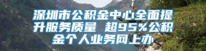 深圳市公积金中心全面提升服务质量 超95%公积金个人业务网上办