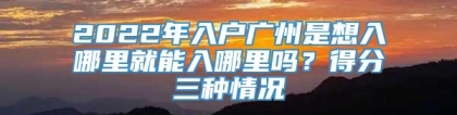 2022年入户广州是想入哪里就能入哪里吗？得分三种情况