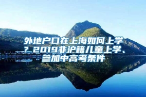 外地户口在上海如何上学？2019非沪籍儿童上学、参加中高考条件