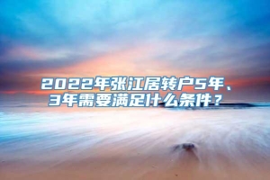 2022年张江居转户5年、3年需要满足什么条件？