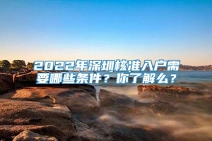 2022年深圳核准入户需要哪些条件？你了解么？