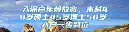 入深户年龄放宽，本科40岁硕士45岁博士50岁，入户一步到位