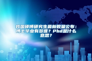 我国硕博研究生最新数量公布：博士毕业有多难？Phd是什么意思？