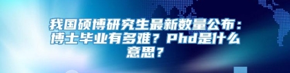 我国硕博研究生最新数量公布：博士毕业有多难？Phd是什么意思？