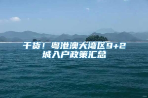 干货！粤港澳大湾区9+2城入户政策汇总