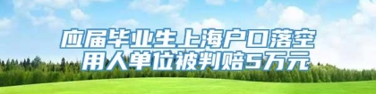 应届毕业生上海户口落空 用人单位被判赔5万元