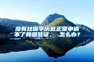 没有社保学历低正常申请不了韩国签证， 怎么办？