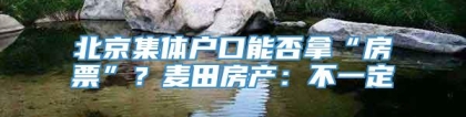 北京集体户口能否拿“房票”？麦田房产：不一定