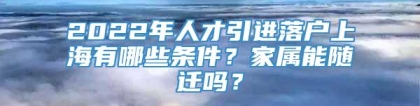 2022年人才引进落户上海有哪些条件？家属能随迁吗？