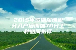 2015年罗湖深圳积分入户培训加70分工种如何选择