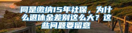 同是缴纳15年社保，为什么退休金差别这么大？这些问题要留意