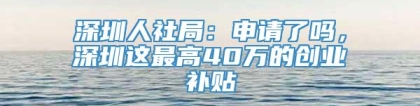 深圳人社局：申请了吗，深圳这最高40万的创业补贴