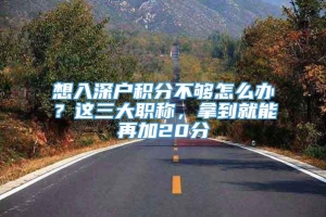 想入深户积分不够怎么办？这三大职称，拿到就能再加20分