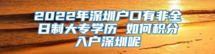 2022年深圳户口有非全日制大专学历 如何积分入户深圳呢