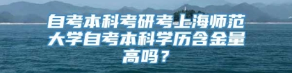 自考本科考研考上海师范大学自考本科学历含金量高吗？