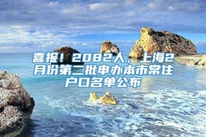 喜报！2082人，上海2月份第二批申办本市常住户口名单公布