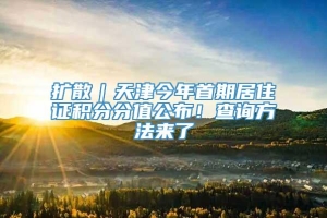 扩散｜天津今年首期居住证积分分值公布！查询方法来了