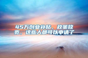 45万创业补贴，政策放宽，这些人都可以申请了