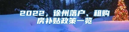 2022，徐州落户、租购房补贴政策一览